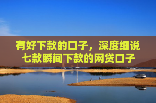有好下款的口子，深度细说七款瞬间下款的网贷口子