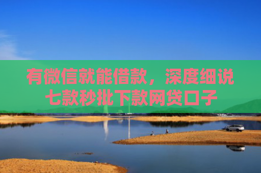 有微信就能借款，深度细说七款秒批下款网贷口子