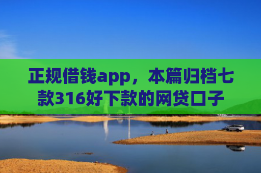 正规借钱app，本篇归档七款316好下款的网贷口子