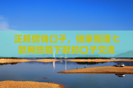 正规借钱口子，独家整理七款网贷能下款的口子交流