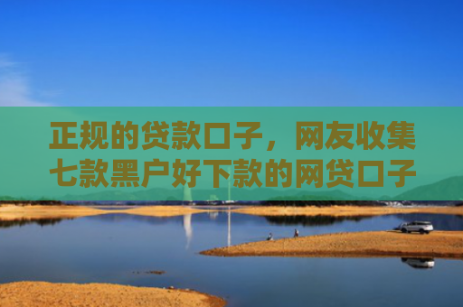 正规的贷款口子，网友收集七款黑户好下款的网贷口子