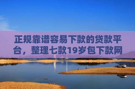 正规靠谱容易下款的贷款平台，整理七款19岁包下款网贷口子