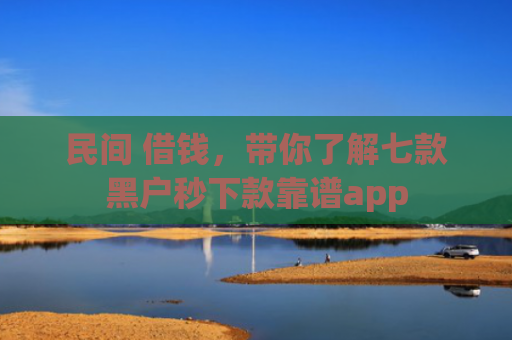 民间 借钱，带你了解七款黑户秒下款靠谱app