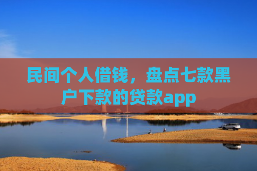 民间个人借钱，盘点七款黑户下款的贷款app