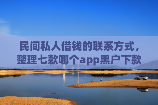 民间私人借钱的联系方式，整理七款哪个app黑户下款最快