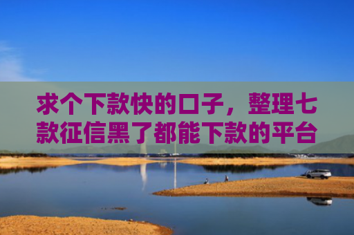 求个下款快的口子，整理七款征信黑了都能下款的平台