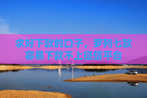 求好下款的口子，罗列七款容易下款不上征信平台