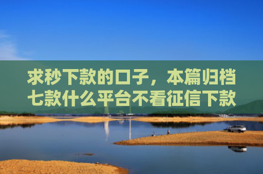 求秒下款的口子，本篇归档七款什么平台不看征信下款快