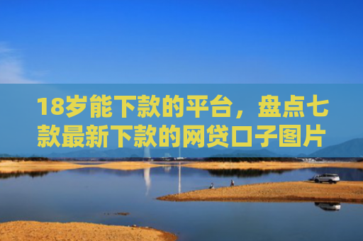 18岁能下款的平台，盘点七款最新下款的网贷口子图片