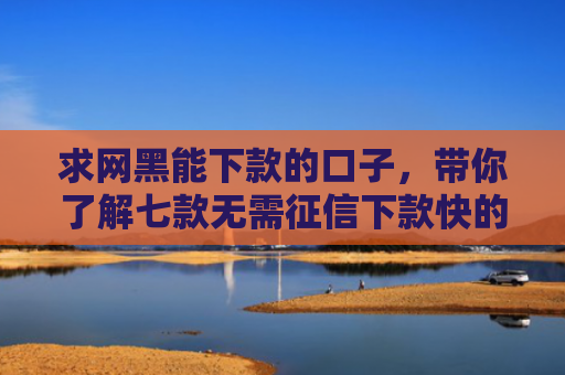 求网黑能下款的口子，带你了解七款无需征信下款快的平台