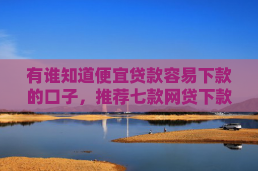 有谁知道便宜贷款容易下款的口子，推荐七款网贷下款多的口子