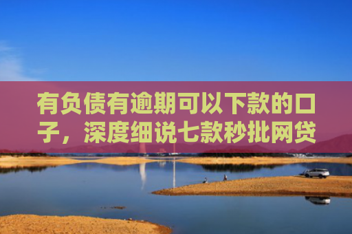 有负债有逾期可以下款的口子，深度细说七款秒批网贷下款口子