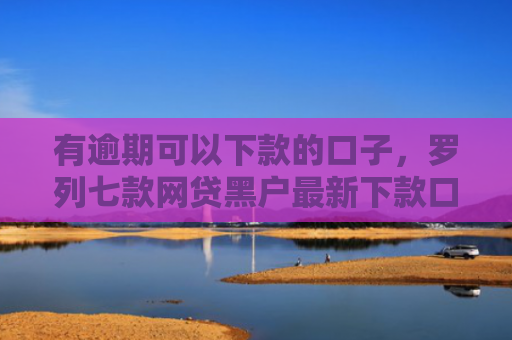 有逾期可以下款的口子，罗列七款网贷黑户最新下款口子