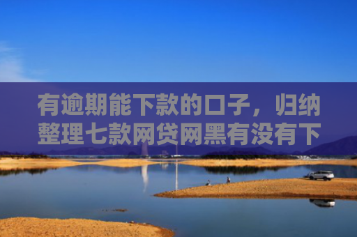 有逾期能下款的口子，归纳整理七款网贷网黑有没有下款口子