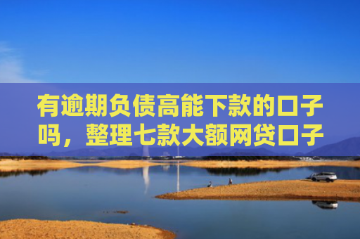 有逾期负债高能下款的口子吗，整理七款大额网贷口子好下款