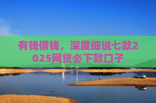 有钱借钱，深度细说七款2025网贷必下款口子