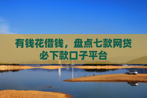 有钱花借钱，盘点七款网贷必下款口子平台