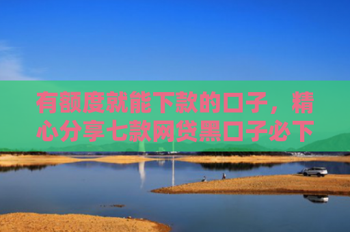 有额度就能下款的口子，精心分享七款网贷黑口子必下款