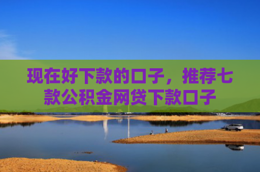 现在好下款的口子，推荐七款公积金网贷下款口子