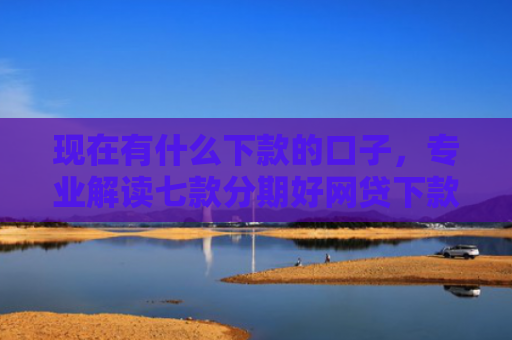 现在有什么下款的口子，专业解读七款分期好网贷下款口子