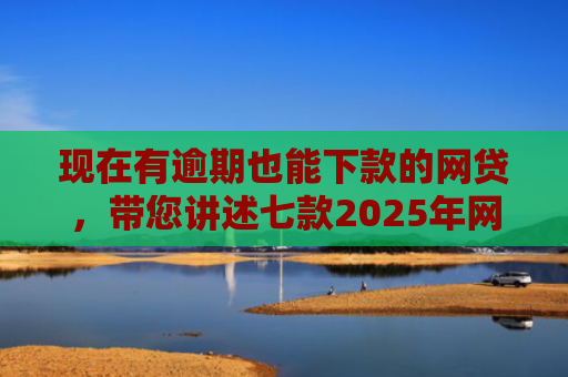 现在有逾期也能下款的网贷，带您讲述七款2025年网贷下款口子