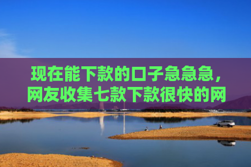 现在能下款的口子急急急，网友收集七款下款很快的网贷口子