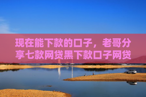 现在能下款的口子，老哥分享七款网贷黑下款口子网贷之家