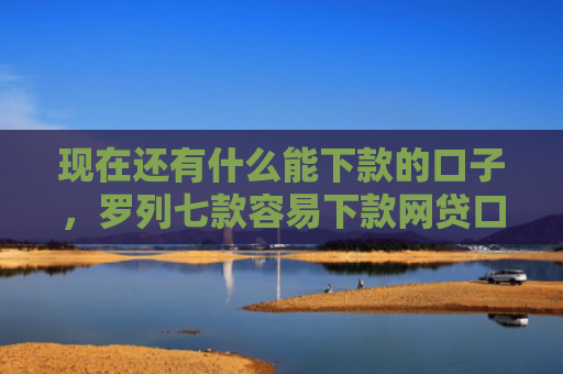 现在还有什么能下款的口子，罗列七款容易下款网贷口子