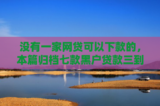 没有一家网贷可以下款的，本篇归档七款黑户贷款三到五天下款