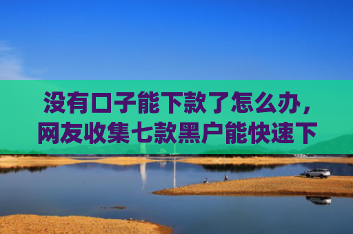 没有口子能下款了怎么办，网友收集七款黑户能快速下款的小额贷款app
