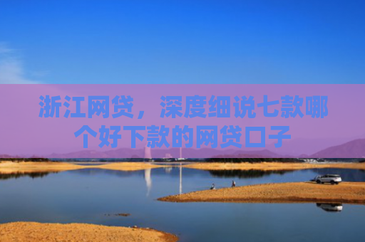 浙江网贷，深度细说七款哪个好下款的网贷口子