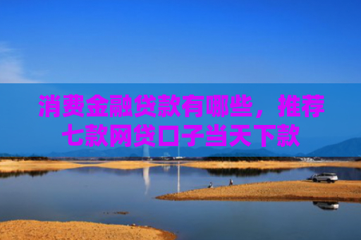 消费金融贷款有哪些，推荐七款网贷口子当天下款