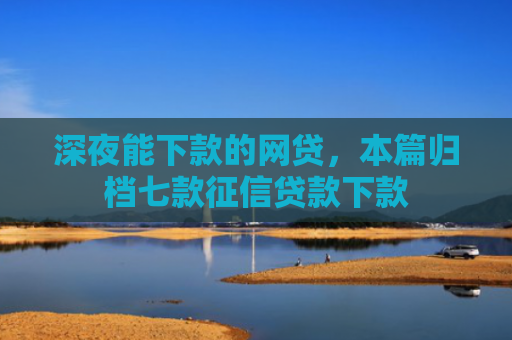 深夜能下款的网贷，本篇归档七款征信贷款下款