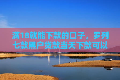 满18就能下款的口子，罗列七款黑户贷款当天下款可以吗
