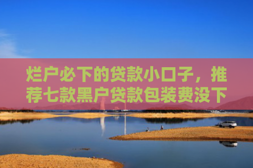 烂户必下的贷款小口子，推荐七款黑户贷款包装费没下款