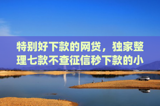 特别好下款的网贷，独家整理七款不查征信秒下款的小额贷款app