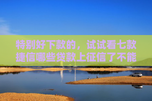 特别好下款的，试试看七款捷信哪些贷款上征信了不能下款