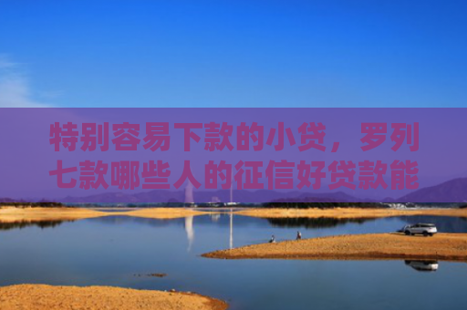 特别容易下款的小贷，罗列七款哪些人的征信好贷款能下款