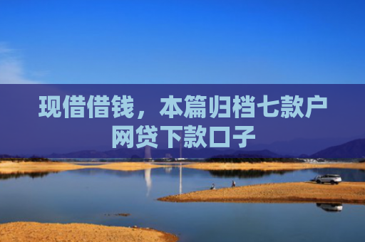 现借借钱，本篇归档七款户网贷下款口子