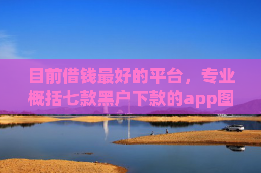 目前借钱最好的平台，专业概括七款黑户下款的app图片