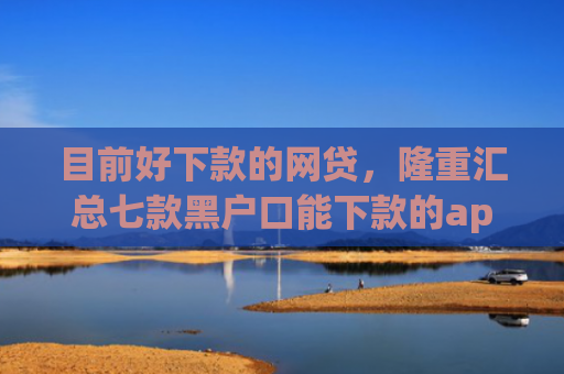 目前好下款的网贷，隆重汇总七款黑户口能下款的app