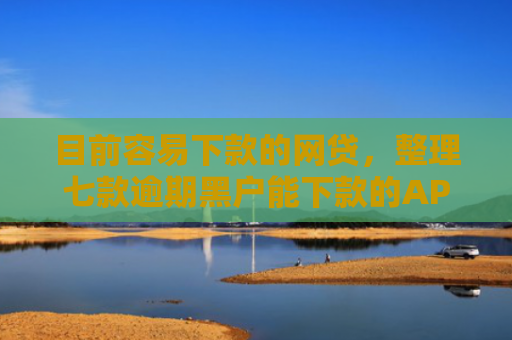 目前容易下款的网贷，整理七款逾期黑户能下款的APP