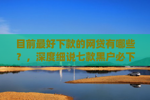 目前最好下款的网贷有哪些？，深度细说七款黑户必下款的贷款app