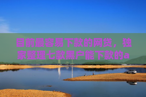 目前最容易下款的网贷，独家整理七款黑户能下款的app五千