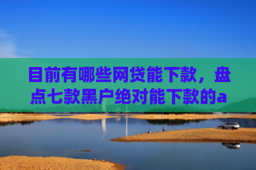 目前有哪些网贷能下款，盘点七款黑户绝对能下款的app
