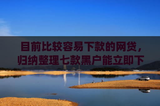 目前比较容易下款的网贷，归纳整理七款黑户能立即下款的app