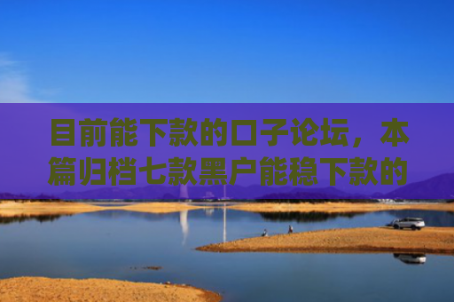 目前能下款的口子论坛，本篇归档七款黑户能稳下款的app