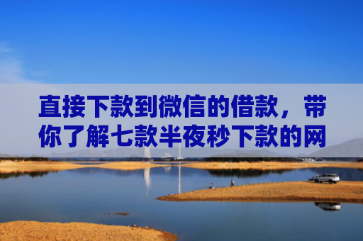 直接下款到微信的借款，带你了解七款半夜秒下款的网贷口子