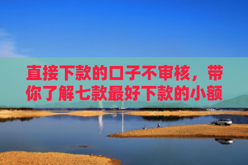 直接下款的口子不审核，带你了解七款最好下款的小额网贷口子