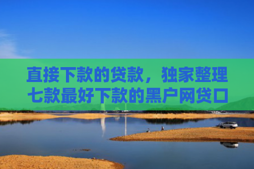 直接下款的贷款，独家整理七款最好下款的黑户网贷口子